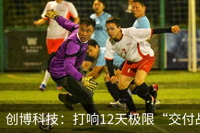 创博科技：打响12天极限“交付战”